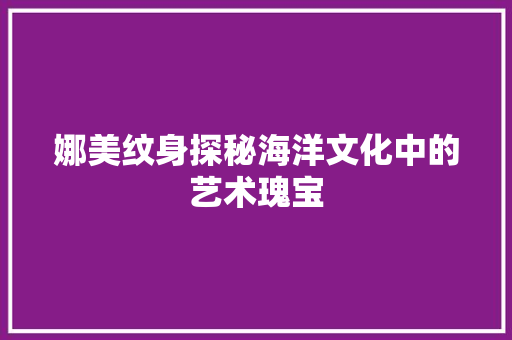 娜美纹身探秘海洋文化中的艺术瑰宝