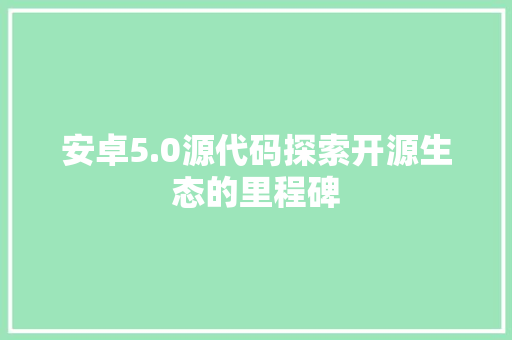 安卓5.0源代码探索开源生态的里程碑
