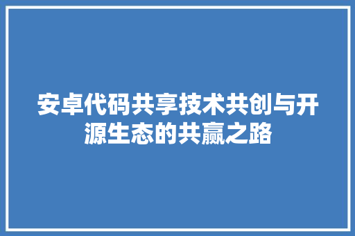 安卓代码共享技术共创与开源生态的共赢之路