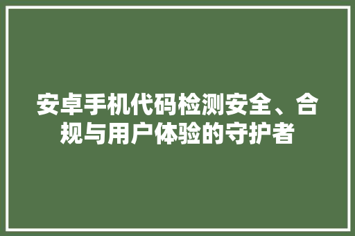安卓手机代码检测安全、合规与用户体验的守护者