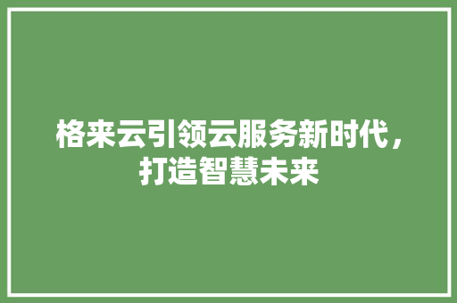 格来云引领云服务新时代，打造智慧未来