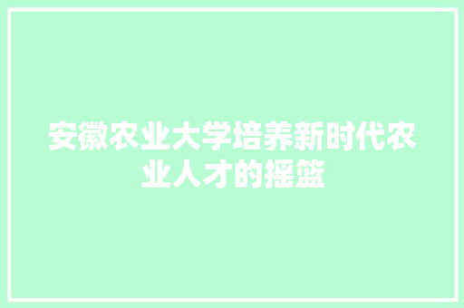 安徽农业大学培养新时代农业人才的摇篮