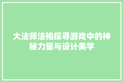大法师法袍探寻游戏中的神秘力量与设计美学