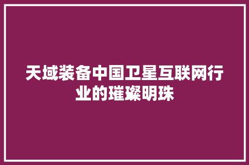 天域装备中国卫星互联网行业的璀璨明珠