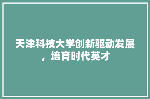 天津科技大学创新驱动发展，培育时代英才