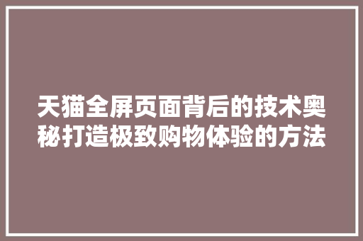 天猫全屏页面背后的技术奥秘打造极致购物体验的方法