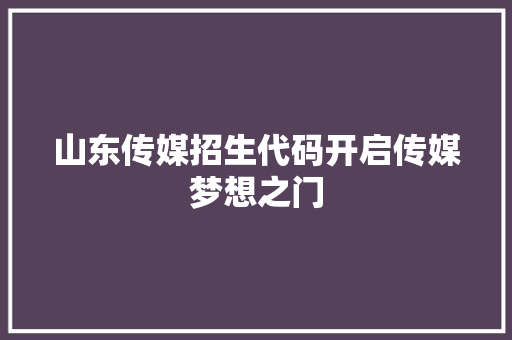 山东传媒招生代码开启传媒梦想之门
