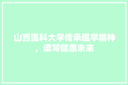 山西医科大学传承医学精神，谱写健康未来