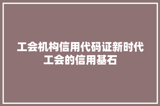 工会机构信用代码证新时代工会的信用基石