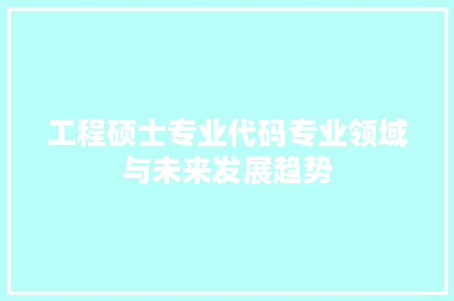 工程硕士专业代码专业领域与未来发展趋势  第1张