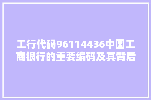工行代码96114436中国工商银行的重要编码及其背后故事