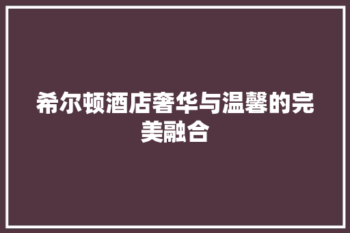 希尔顿酒店奢华与温馨的完美融合