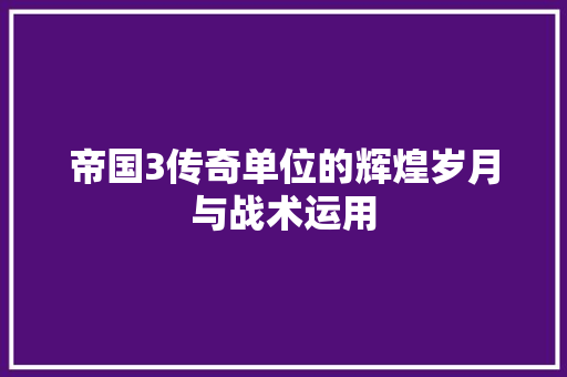 帝国3传奇单位的辉煌岁月与战术运用