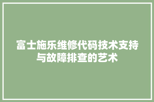 富士施乐维修代码技术支持与故障排查的艺术