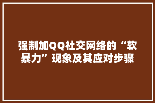 强制加QQ社交网络的“软暴力”现象及其应对步骤