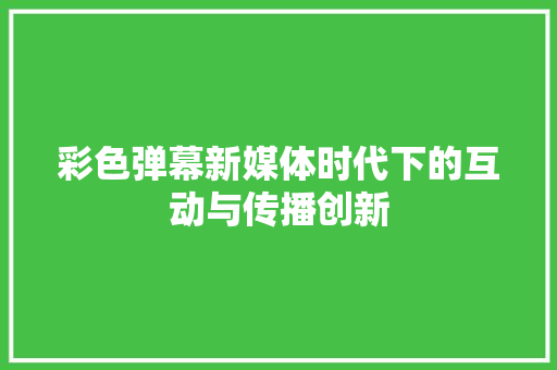 彩色弹幕新媒体时代下的互动与传播创新