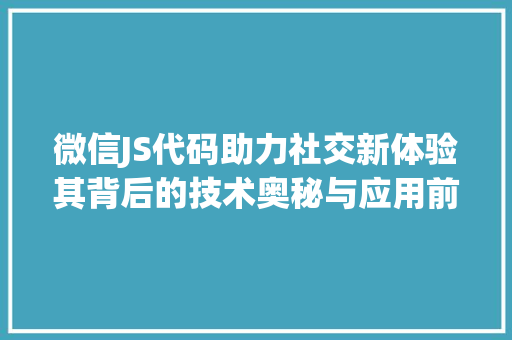 微信JS代码助力社交新体验其背后的技术奥秘与应用前景