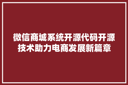 微信商城系统开源代码开源技术助力电商发展新篇章