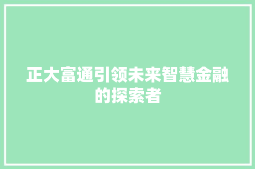 正大富通引领未来智慧金融的探索者  第1张
