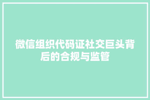 微信组织代码证社交巨头背后的合规与监管