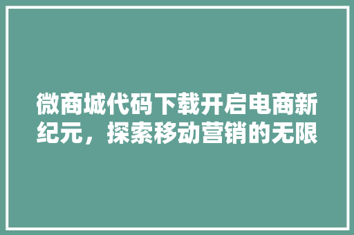 微商城代码下载开启电商新纪元，探索移动营销的无限可能
