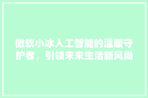 微软小冰人工智能的温暖守护者，引领未来生活新风尚