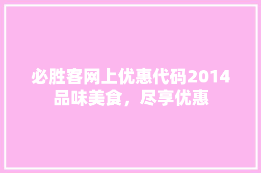 必胜客网上优惠代码2014品味美食，尽享优惠