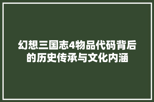 幻想三国志4物品代码背后的历史传承与文化内涵