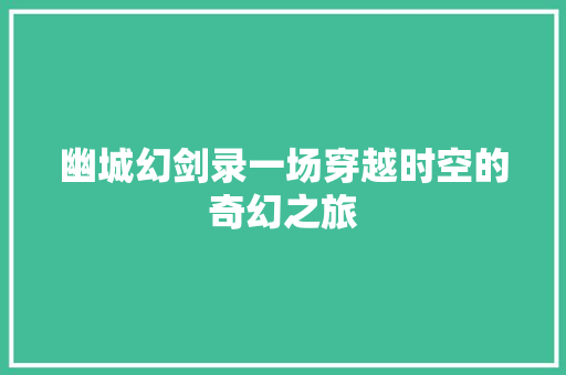 幽城幻剑录一场穿越时空的奇幻之旅