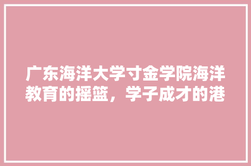 广东海洋大学寸金学院海洋教育的摇篮，学子成才的港湾