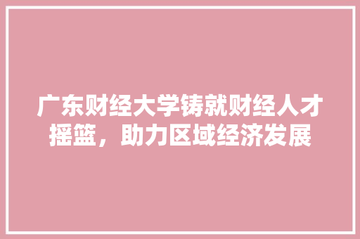 广东财经大学铸就财经人才摇篮，助力区域经济发展