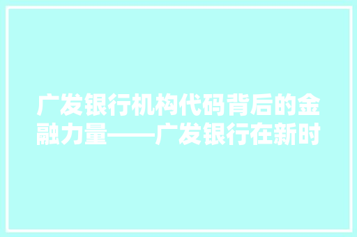 广发银行机构代码背后的金融力量——广发银行在新时代的使命与担当