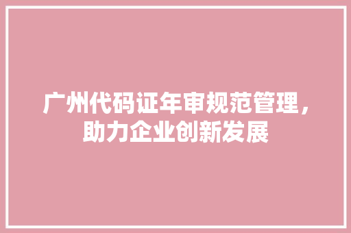 广州代码证年审规范管理，助力企业创新发展