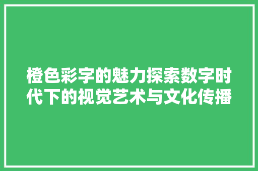 橙色彩字的魅力探索数字时代下的视觉艺术与文化传播