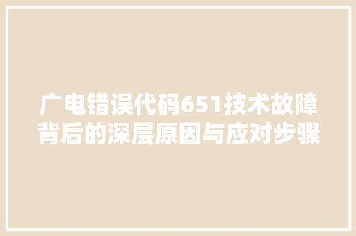 广电错误代码651技术故障背后的深层原因与应对步骤