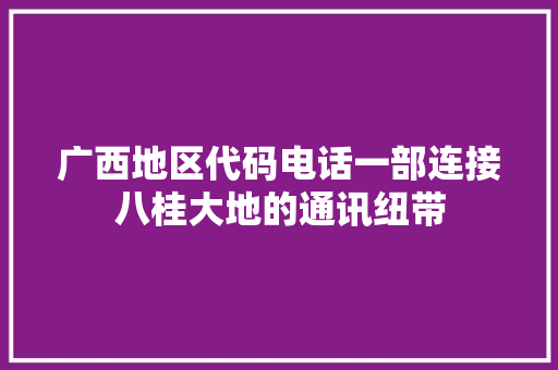 广西地区代码电话一部连接八桂大地的通讯纽带
