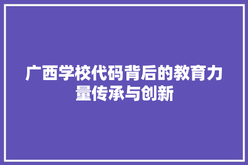 广西学校代码背后的教育力量传承与创新