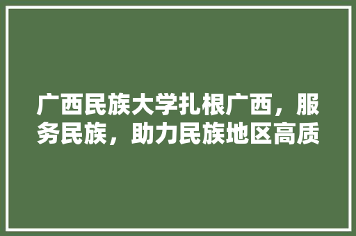 广西民族大学扎根广西，服务民族，助力民族地区高质量发展