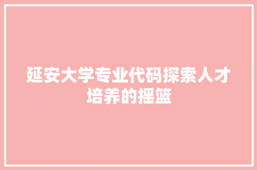 延安大学专业代码探索人才培养的摇篮