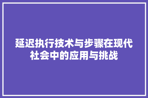 延迟执行技术与步骤在现代社会中的应用与挑战