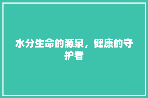 水分生命的源泉，健康的守护者