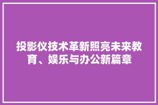 投影仪技术革新照亮未来教育、娱乐与办公新篇章