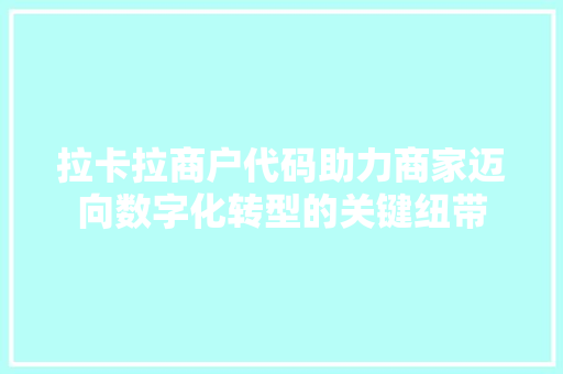 拉卡拉商户代码助力商家迈向数字化转型的关键纽带
