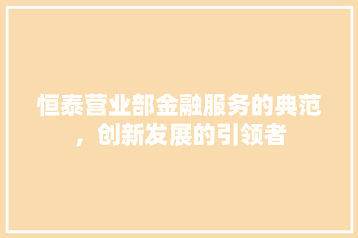 恒泰营业部金融服务的典范，创新发展的引领者
