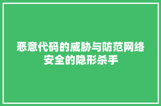 恶意代码的威胁与防范网络安全的隐形杀手