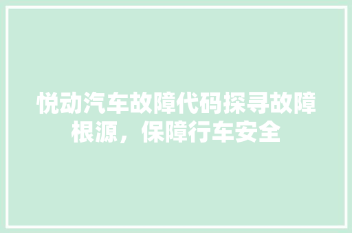 悦动汽车故障代码探寻故障根源，保障行车安全