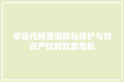毕设代码泄漏隐私保护与知识产权的双重危机