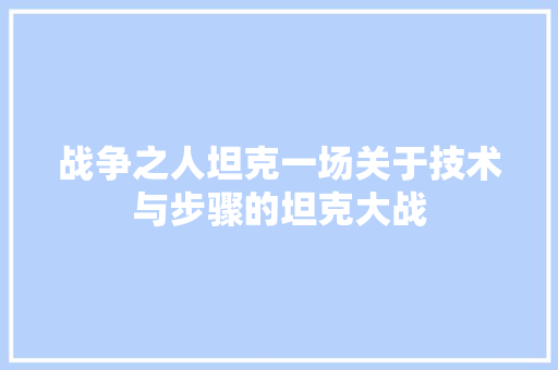战争之人坦克一场关于技术与步骤的坦克大战