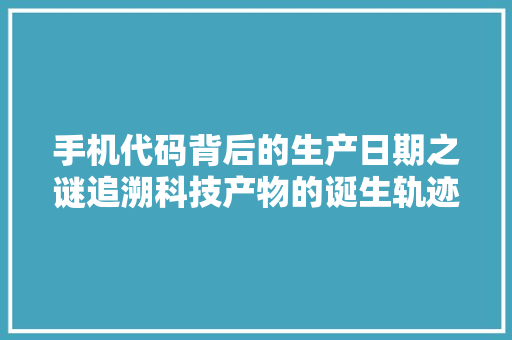 手机代码背后的生产日期之谜追溯科技产物的诞生轨迹