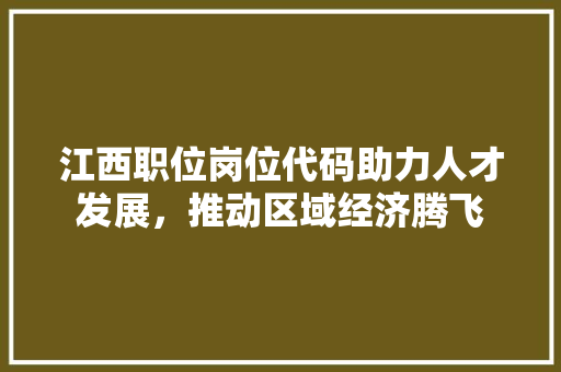江西职位岗位代码助力人才发展，推动区域经济腾飞
